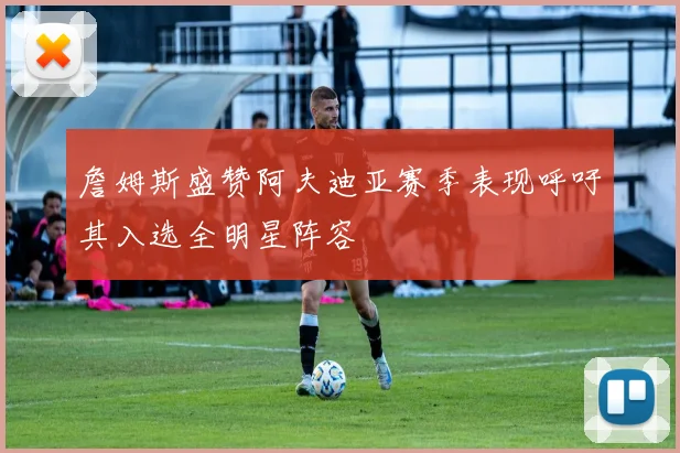 詹姆斯盛赞阿夫迪亚赛季表现呼吁其入选全明星阵容
