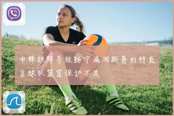 中锋缺阵导致防守漏洞斯普利特直言球队篮筐保护不足