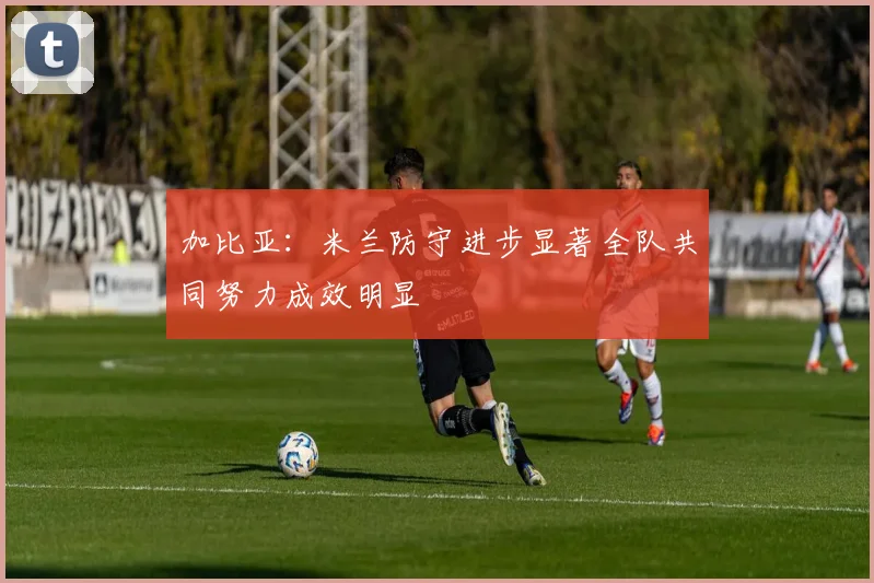 加比亚：米兰防守进步显著全队共同努力成效明显